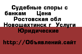 Судебные споры с банкам   › Цена ­ 10 000 - Ростовская обл., Новошахтинск г. Услуги » Юридические   